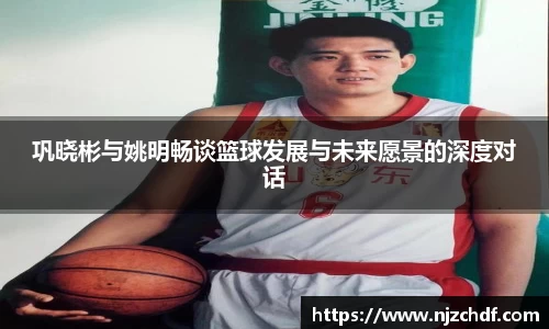 巩晓彬与姚明畅谈篮球发展与未来愿景的深度对话