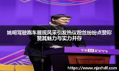姚明驾驶跑车展现风采引发热议粉丝纷纷点赞称赞其魅力与实力并存