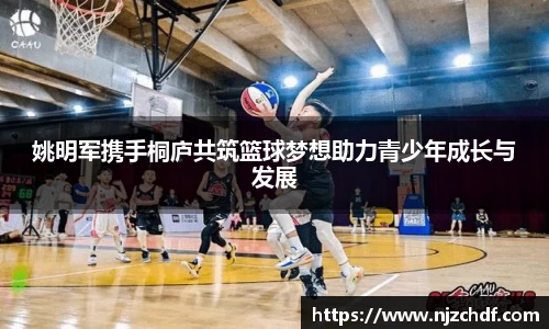 姚明军携手桐庐共筑篮球梦想助力青少年成长与发展