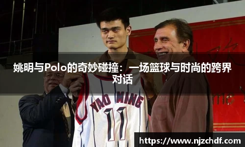 姚明与Polo的奇妙碰撞：一场篮球与时尚的跨界对话