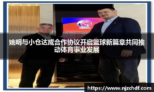 姚明与小仓达成合作协议开启篮球新篇章共同推动体育事业发展