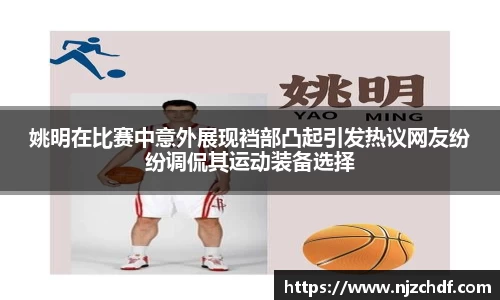 姚明在比赛中意外展现裆部凸起引发热议网友纷纷调侃其运动装备选择