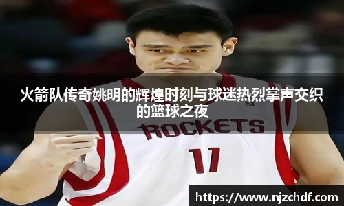 火箭队传奇姚明的辉煌时刻与球迷热烈掌声交织的篮球之夜