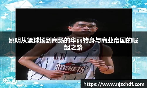 姚明从篮球场到商场的华丽转身与商业帝国的崛起之路