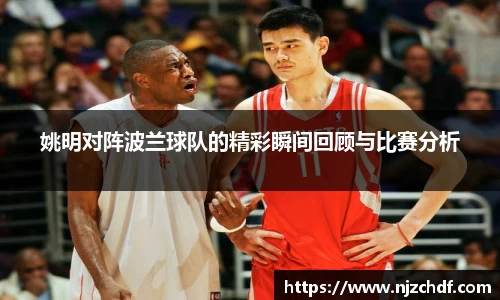 姚明对阵波兰球队的精彩瞬间回顾与比赛分析