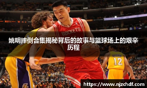 姚明摔倒合集揭秘背后的故事与篮球场上的艰辛历程