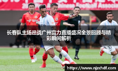 bwin必赢长春队主场迎战广州富力直播盛况全景回顾与精彩瞬间解析