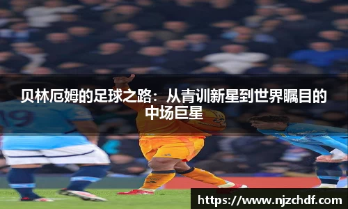 bwin必赢贝林厄姆的足球之路：从青训新星到世界瞩目的中场巨星