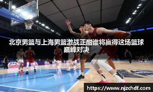 bwin必赢北京男篮与上海男篮激战正酣谁将赢得这场篮球巅峰对决